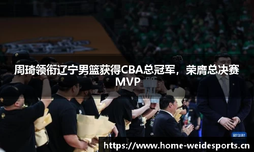 周琦领衔辽宁男篮获得CBA总冠军，荣膺总决赛MVP