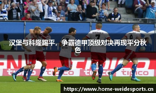 汉堡与科隆踢平，争霸德甲顶级对决再现平分秋色