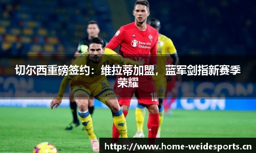 切尔西重磅签约：维拉蒂加盟，蓝军剑指新赛季荣耀