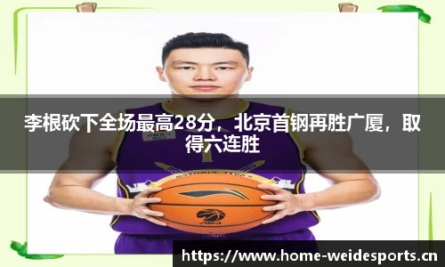 李根砍下全场最高28分，北京首钢再胜广厦，取得六连胜