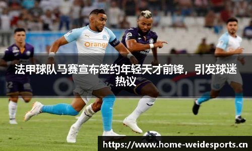 法甲球队马赛宣布签约年轻天才前锋，引发球迷热议