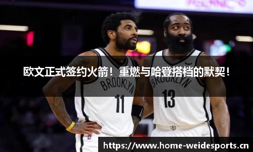 欧文正式签约火箭！重燃与哈登搭档的默契！