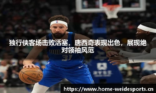 独行侠客场击败活塞，唐西奇表现出色，展现绝对领袖风范