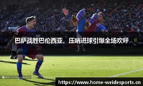 巴萨战胜巴伦西亚，压哨进球引爆全场欢呼