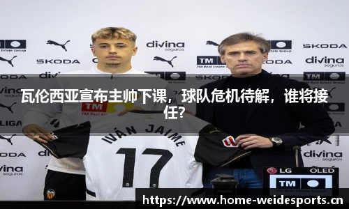 瓦伦西亚宣布主帅下课，球队危机待解，谁将接任？