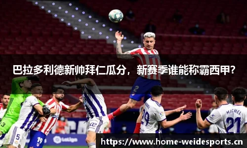 巴拉多利德新帅拜仁瓜分，新赛季谁能称霸西甲？