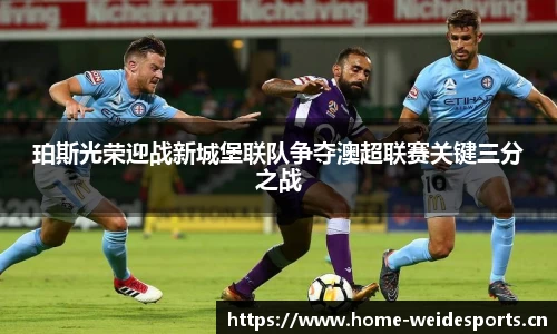 珀斯光荣迎战新城堡联队争夺澳超联赛关键三分之战