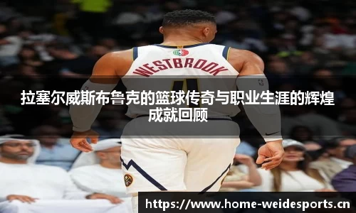 拉塞尔威斯布鲁克的篮球传奇与职业生涯的辉煌成就回顾